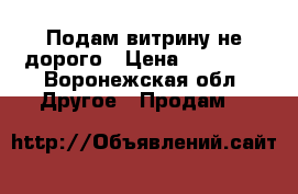 Подам витрину не дорого › Цена ­ 22 000 - Воронежская обл. Другое » Продам   